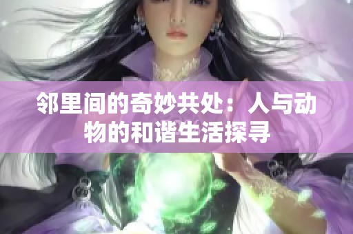 鄰里間的奇妙共處：人與動(dòng)物的和諧生活探尋