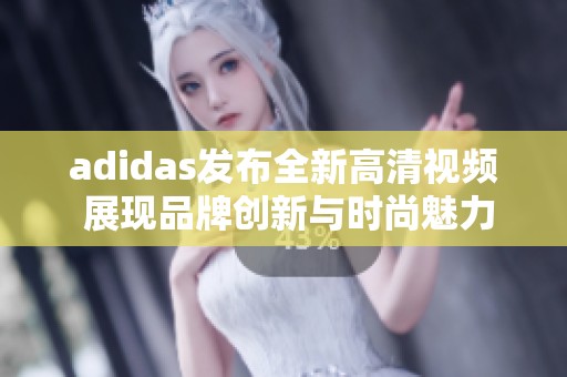 adidas發(fā)布全新高清視頻 展現(xiàn)品牌創(chuàng)新與時尚魅力