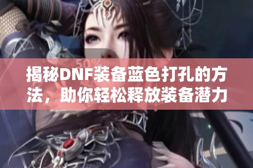 揭秘DNF裝備藍(lán)色打孔的方法，助你輕松釋放裝備潛力