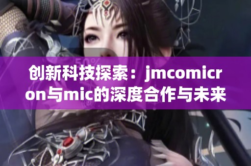 創(chuàng)新科技探索：jmcomicron與mic的深度合作與未來展望