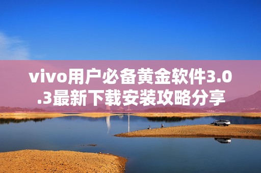 vivo用戶必備黃金軟件3.0.3最新下載安裝攻略分享