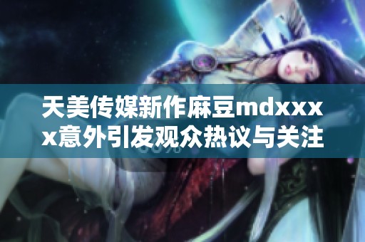 天美傳媒新作麻豆mdxxxx意外引發(fā)觀眾熱議與關(guān)注