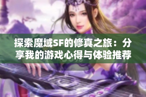 探索魔域SF的修真之旅：分享我的游戲心得與體驗(yàn)推薦