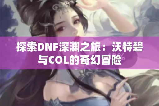 探索DNF深淵之旅：沃特碧與COL的奇幻冒險