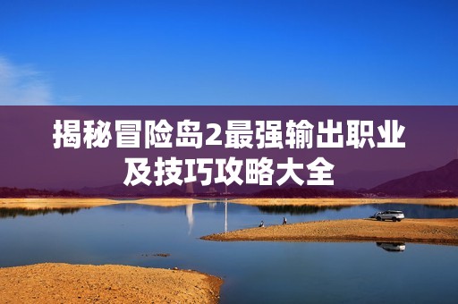 揭秘冒險(xiǎn)島2最強(qiáng)輸出職業(yè)及技巧攻略大全