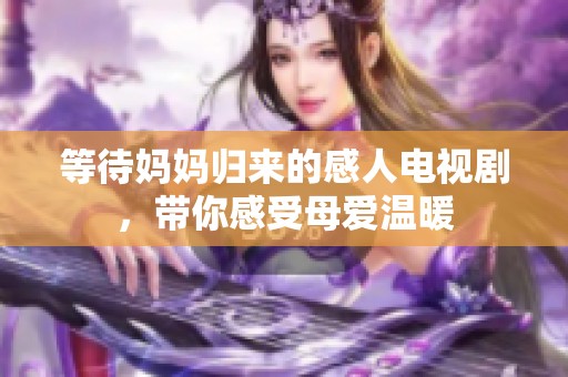 等待媽媽歸來的感人電視劇，帶你感受母愛溫暖