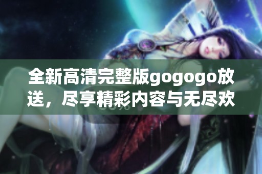 全新高清完整版gogogo放送，盡享精彩內(nèi)容與無盡歡樂