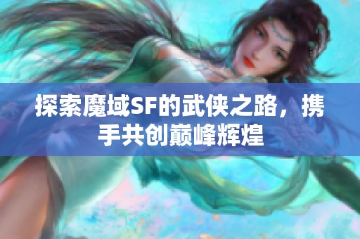 探索魔域SF的武俠之路，攜手共創(chuàng)巔峰輝煌