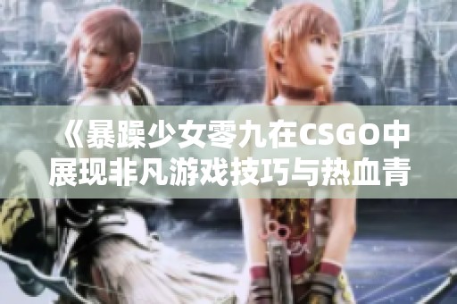 《暴躁少女零九在CSGO中展現(xiàn)非凡游戲技巧與熱血青春》