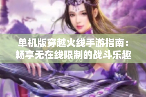 單機版穿越火線手游指南：暢享無在線限制的戰(zhàn)斗樂趣