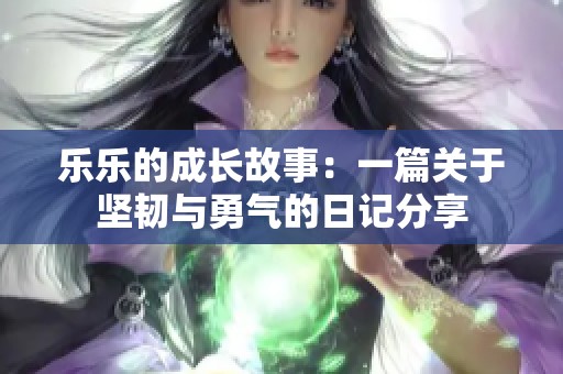 樂樂的成長故事：一篇關(guān)于堅韌與勇氣的日記分享