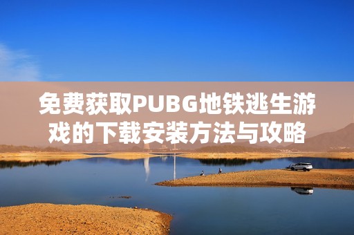 免費(fèi)獲取PUBG地鐵逃生游戲的下載安裝方法與攻略