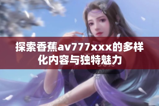 探索香蕉av777xxx的多樣化內(nèi)容與獨特魅力