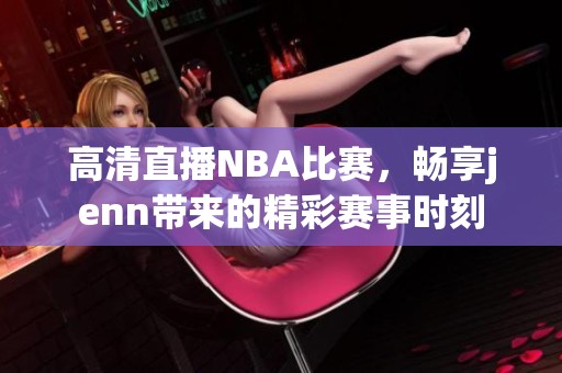 高清直播NBA比賽，暢享jenn帶來的精彩賽事時(shí)刻