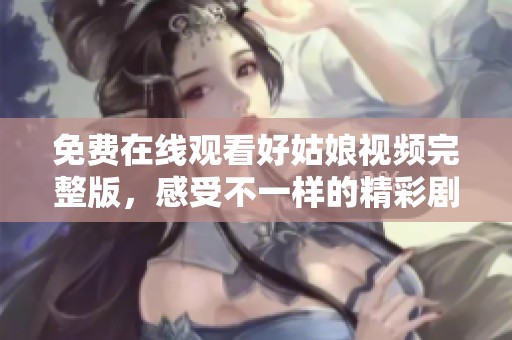 免費在線觀看好姑娘視頻完整版，感受不一樣的精彩劇情