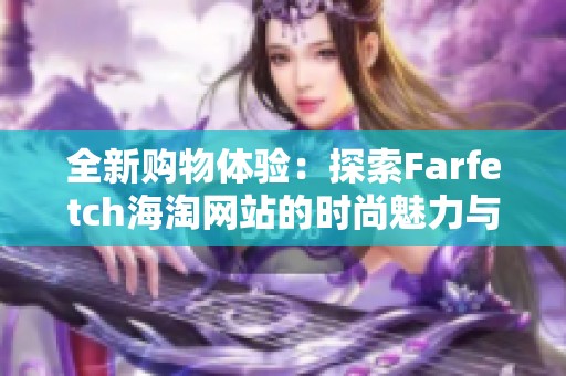 全新購物體驗：探索Farfetch海淘網(wǎng)站的時尚魅力與獨特之處