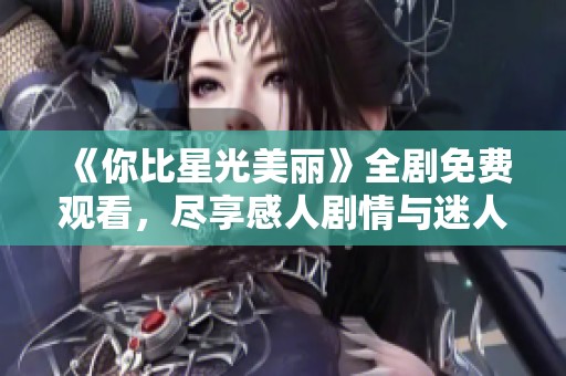 《你比星光美麗》全劇免費(fèi)觀看，盡享感人劇情與迷人愛情