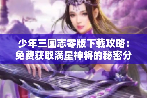 少年三國志零版下載攻略：免費(fèi)獲取滿星神將的秘密分享