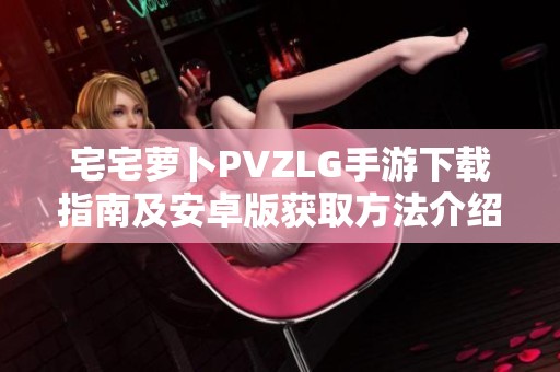 宅宅蘿卜PVZLG手游下載指南及安卓版獲取方法介紹