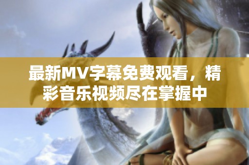 最新MV字幕免費觀看，精彩音樂視頻盡在掌握中