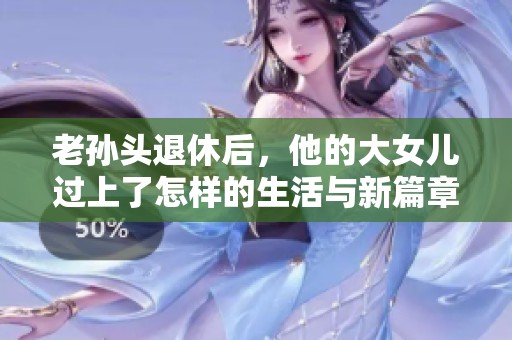 老孫頭退休后，他的大女兒過(guò)上了怎樣的生活與新篇章