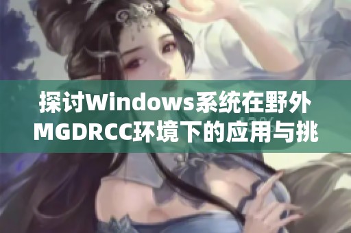 探討Windows系統(tǒng)在野外MGDRCC環(huán)境下的應(yīng)用與挑戰(zhàn)