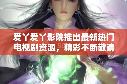 愛丫愛丫影院推出最新熱門電視劇資源，精彩不斷敬請(qǐng)關(guān)注