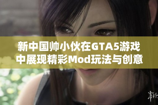 新中國帥小伙在GTA5游戲中展現(xiàn)精彩Mod玩法與創(chuàng)意