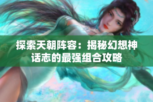 探索天朝陣容：揭秘幻想神話志的最強組合攻略