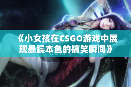 《小女孩在CSGO游戲中展現(xiàn)暴躁本色的搞笑瞬間》