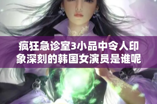 瘋狂急診室3小品中令人印象深刻的韓國女演員是誰呢