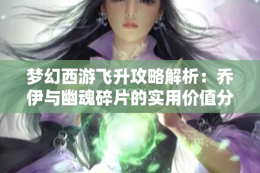 夢幻西游飛升攻略解析：喬伊與幽魂碎片的實用價值分析