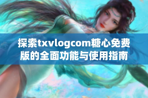 探索txvlogcom糖心免費版的全面功能與使用指南