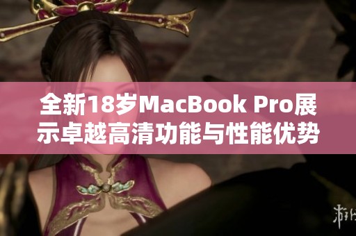 全新18歲MacBook Pro展示卓越高清功能與性能優(yōu)勢