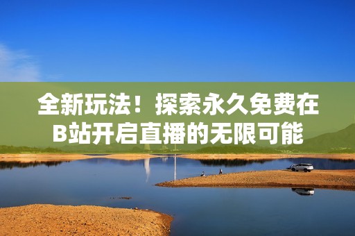 全新玩法！探索永久免費(fèi)在B站開啟直播的無限可能