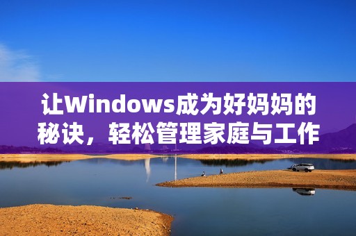 讓Windows成為好媽媽的秘訣，輕松管理家庭與工作的平衡方法