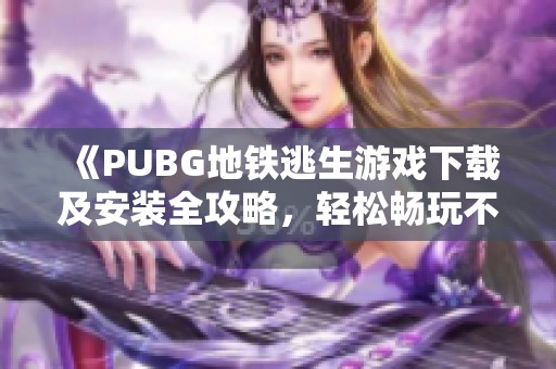 《PUBG地鐵逃生游戲下載及安裝全攻略，輕松暢玩不花錢》