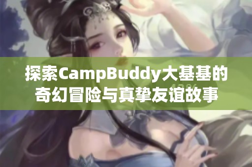 探索CampBuddy大基基的奇幻冒險(xiǎn)與真摯友誼故事