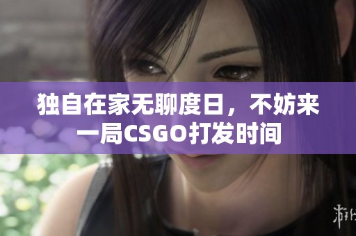 獨自在家無聊度日，不妨來一局CSGO打發(fā)時間