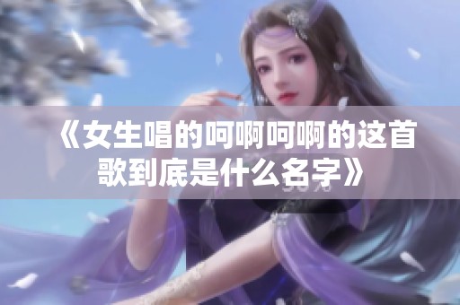 《女生唱的呵啊呵啊的這首歌到底是什么名字》