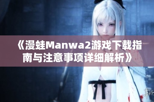 《漫蛙Manwa2游戲下載指南與注意事項詳細(xì)解析》