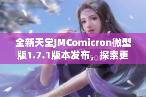 全新天堂JMComicron微型版1.7.1版本發(fā)布，探索更多功能與體驗