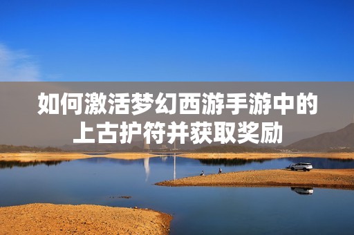 如何激活夢(mèng)幻西游手游中的上古護(hù)符并獲取獎(jiǎng)勵(lì)