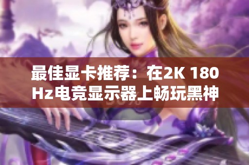 最佳顯卡推薦：在2K 180Hz電競顯示器上暢玩黑神話悟空