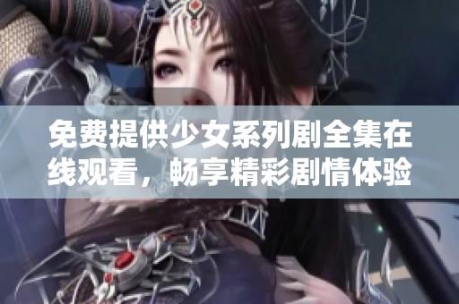 免費(fèi)提供少女系列劇全集在線觀看，暢享精彩劇情體驗(yàn)