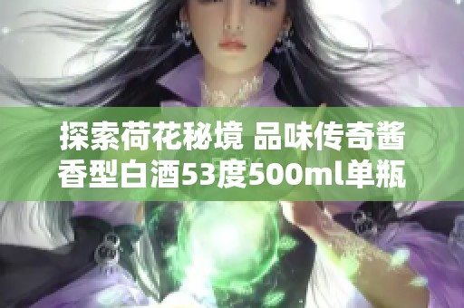 探索荷花秘境 品味傳奇醬香型白酒53度500ml單瓶艷麗之旅