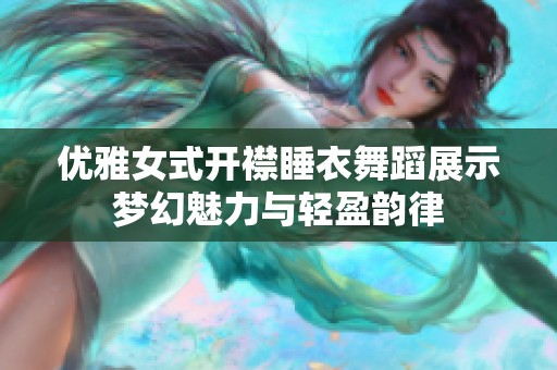 優(yōu)雅女式開襟睡衣舞蹈展示夢幻魅力與輕盈韻律