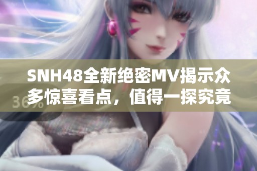 SNH48全新絕密MV揭示眾多驚喜看點(diǎn)，值得一探究竟