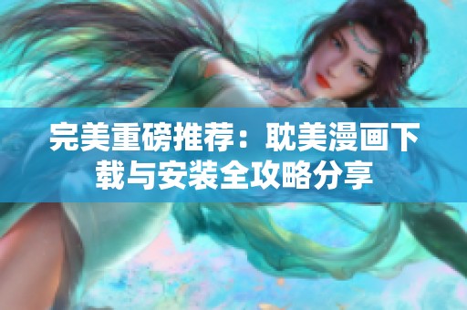 完美重磅推薦：耽美漫畫下載與安裝全攻略分享