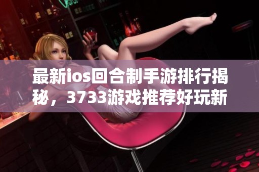 最新ios回合制手游排行揭秘，3733游戲推薦好玩新作